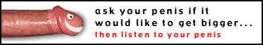 Ask your penis if it would like to get bigger... then listen to your penis.