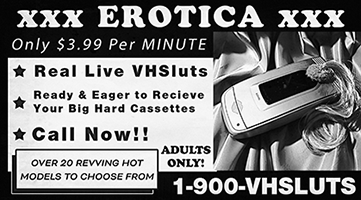 Only $3.99 per minute. Real live VHSluts. Ready and eager to recieve your big hard cassettes. Call now!! Adults only. 1-900-VHSLUTS